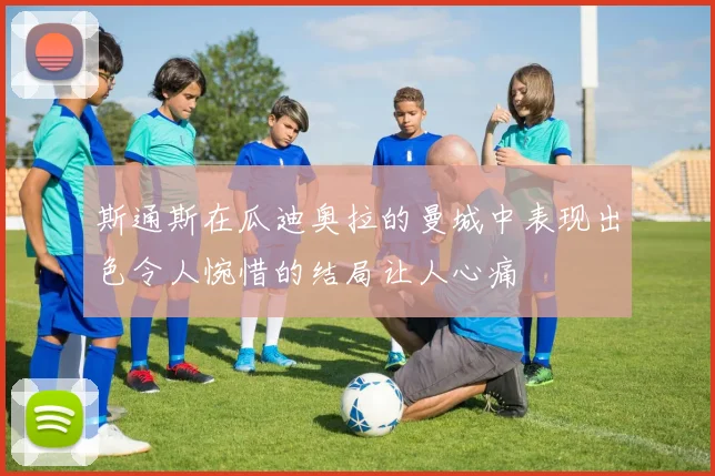 斯通斯在瓜迪奥拉的曼城中表现出色令人惋惜的结局让人心痛
