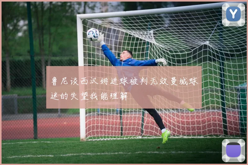 鲁尼谈西汉姆进球被判无效曼城球迷的失望我能理解