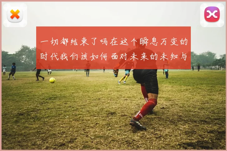 一切都结束了吗在这个瞬息万变的时代我们该如何面对未来的未知与挑战