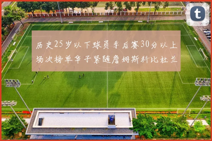 历史25岁以下球员季后赛30分以上场次榜单华子紧随詹姆斯科比杜兰特之后