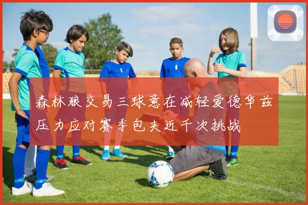 森林狼交易三球意在减轻爱德华兹压力应对赛季包夹近千次挑战