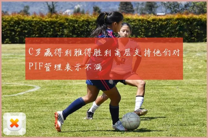 C罗赢得利雅得胜利高层支持他们对PIF管理表示不满
