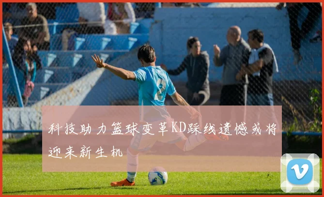 科技助力篮球变革KD踩线遗憾或将迎来新生机