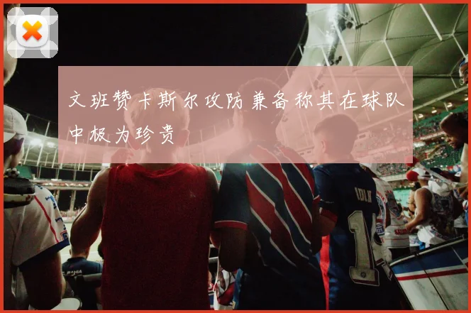 文班赞卡斯尔攻防兼备称其在球队中极为珍贵
