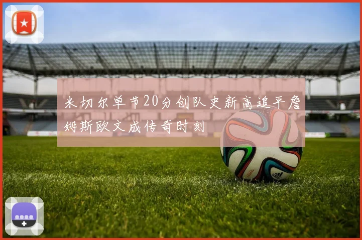 米切尔单节20分创队史新高追平詹姆斯欧文成传奇时刻
