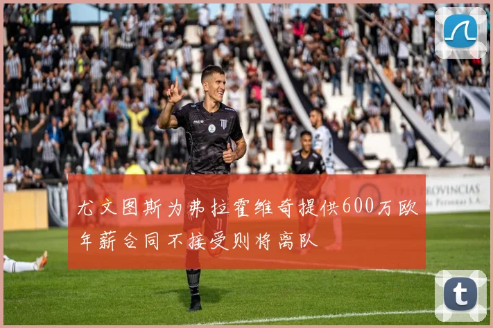 尤文图斯为弗拉霍维奇提供600万欧年薪合同不接受则将离队