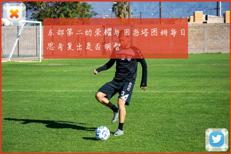 东部第二的荣耀与困惑塔图姆每日思考复出是否明智