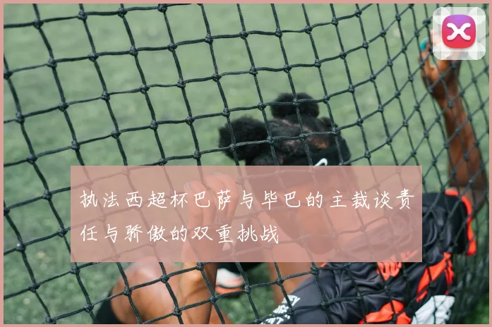 执法西超杯巴萨与毕巴的主裁谈责任与骄傲的双重挑战