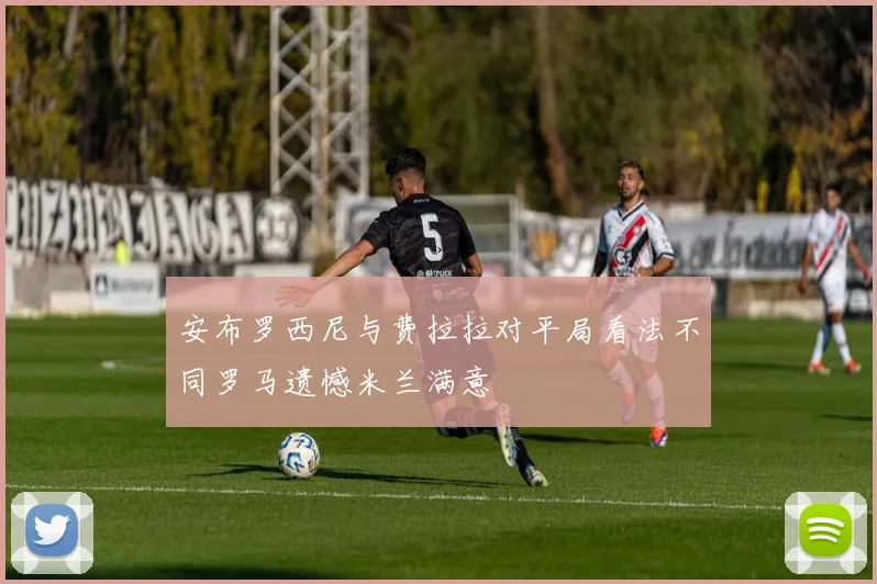 安布罗西尼与费拉拉对平局看法不同罗马遗憾米兰满意