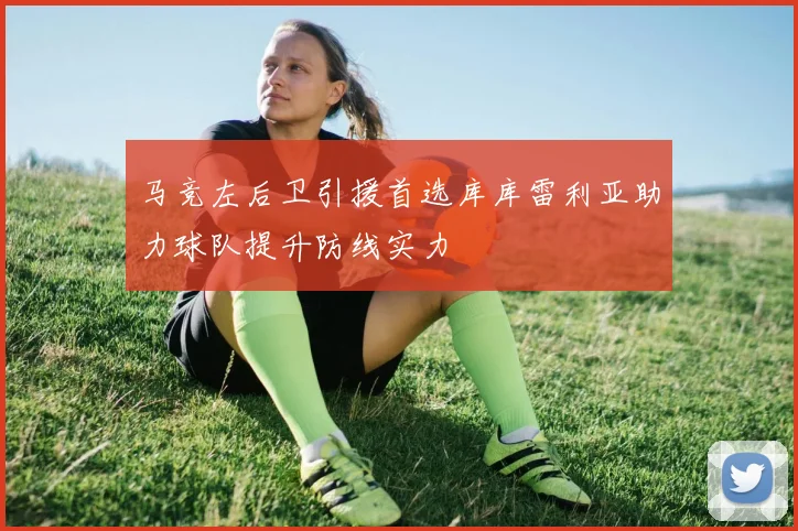 马竞左后卫引援首选库库雷利亚助力球队提升防线实力