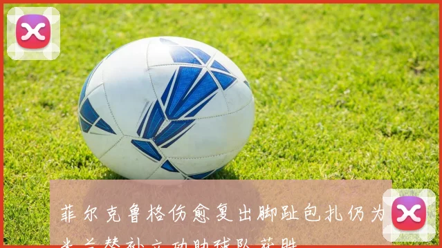 菲尔克鲁格伤愈复出脚趾包扎仍为米兰替补立功助球队获胜