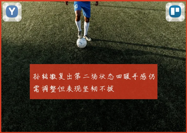 孙铭徽复出第二场状态回暖手感仍需调整但表现坚韧不拔