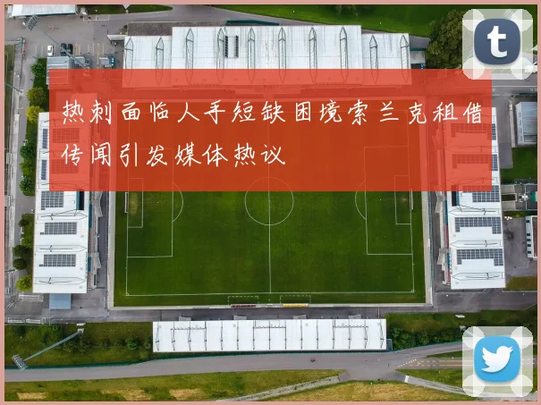 热刺面临人手短缺困境索兰克租借传闻引发媒体热议