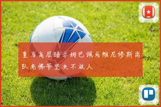 皇马高层暗示姆巴佩或维尼修斯离队老佛爷坚决不放人