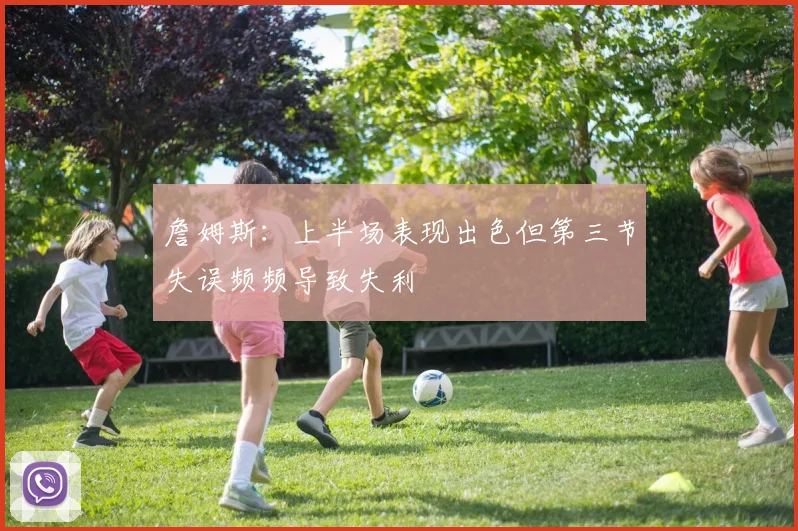 詹姆斯：上半场表现出色但第三节失误频频导致失利