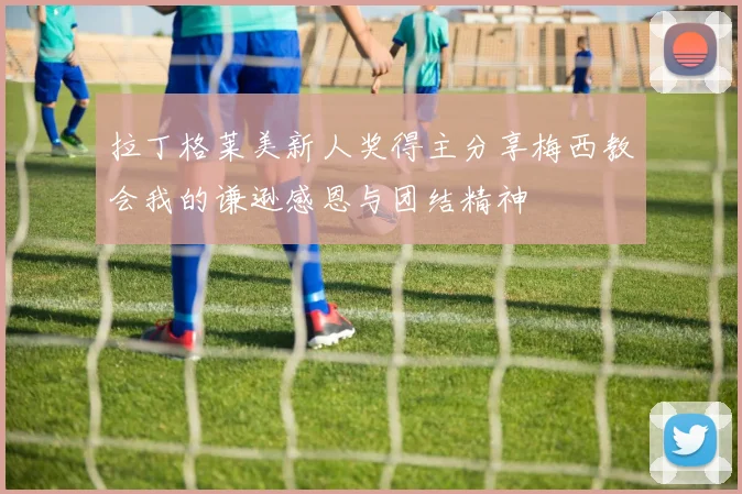 拉丁格莱美新人奖得主分享梅西教会我的谦逊感恩与团结精神