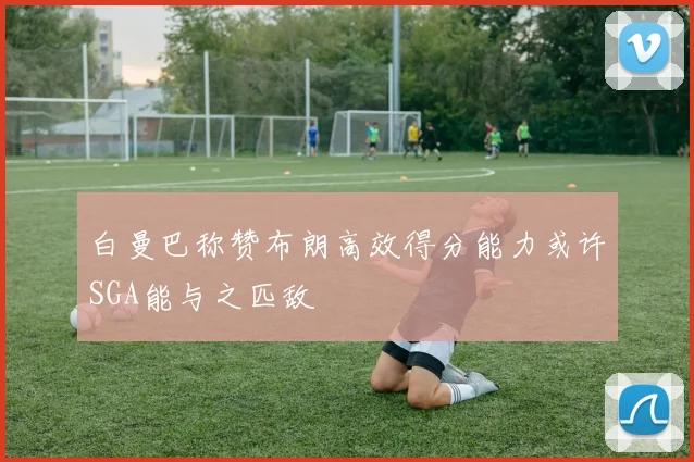 白曼巴称赞布朗高效得分能力或许SGA能与之匹敌