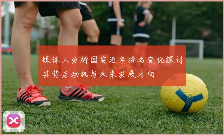 媒体人分析国安近年排名变化探讨其背后动机与未来发展方向