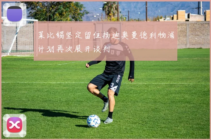 莱比锡坚定留住扬迪奥曼德利物浦计划再次展开谈判
