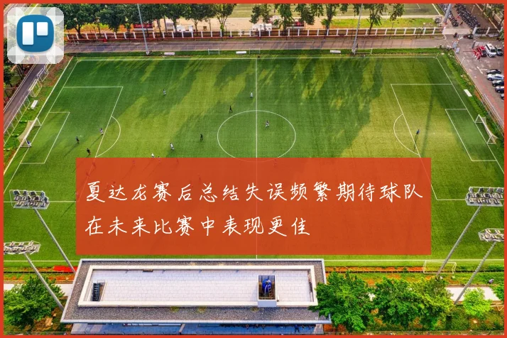 夏达龙赛后总结失误频繁期待球队在未来比赛中表现更佳