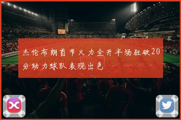 杰伦布朗首节火力全开半场狂砍20分助力球队表现出色