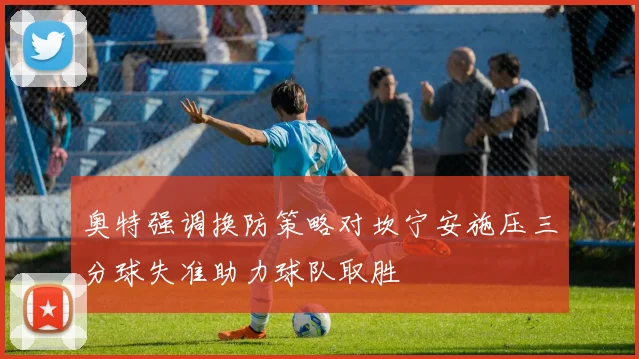 奥特强调换防策略对坎宁安施压三分球失准助力球队取胜