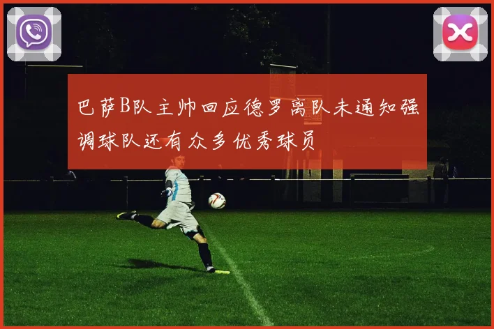 巴萨B队主帅回应德罗离队未通知强调球队还有众多优秀球员