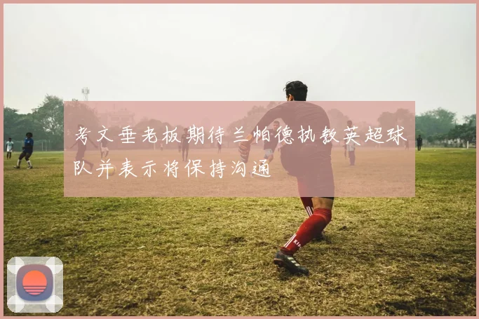 考文垂老板期待兰帕德执教英超球队并表示将保持沟通
