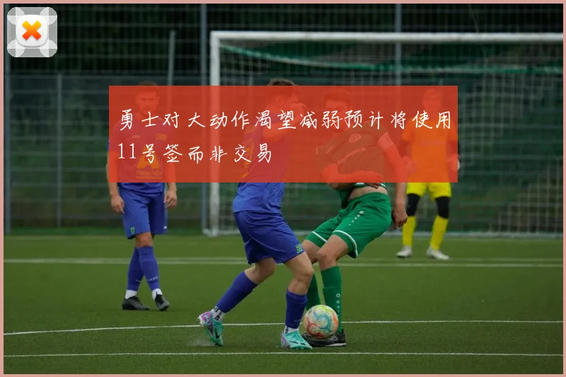勇士对大动作渴望减弱预计将使用11号签而非交易