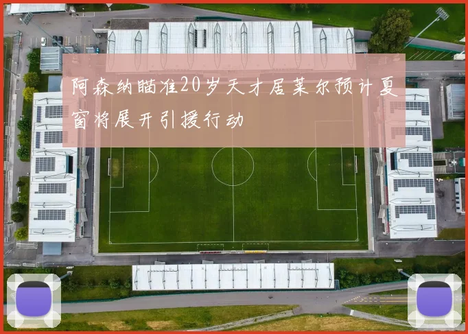 阿森纳瞄准20岁天才居莱尔预计夏窗将展开引援行动