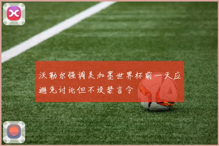 沃勒尔强调美加墨世界杯前一天应避免讨论但不设禁言令