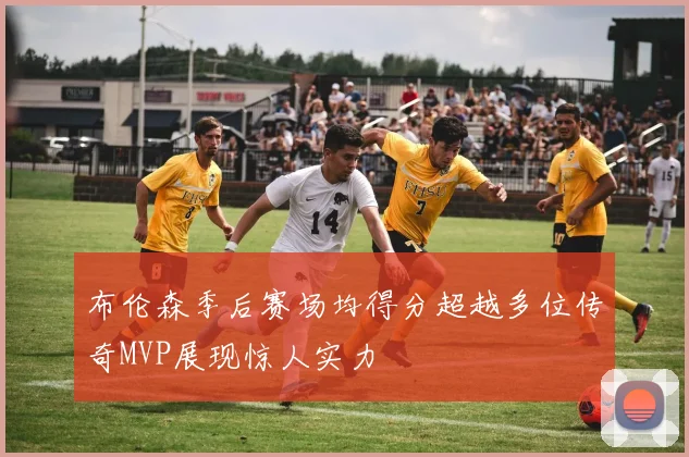 布伦森季后赛场均得分超越多位传奇MVP展现惊人实力