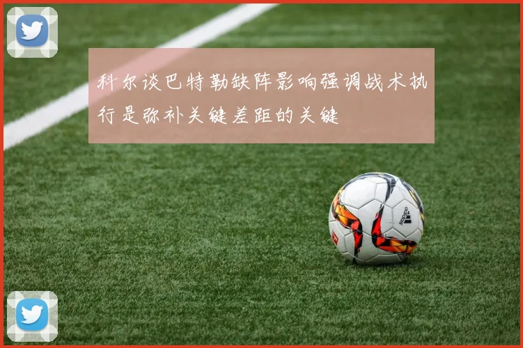科尔谈巴特勒缺阵影响强调战术执行是弥补关键差距的关键