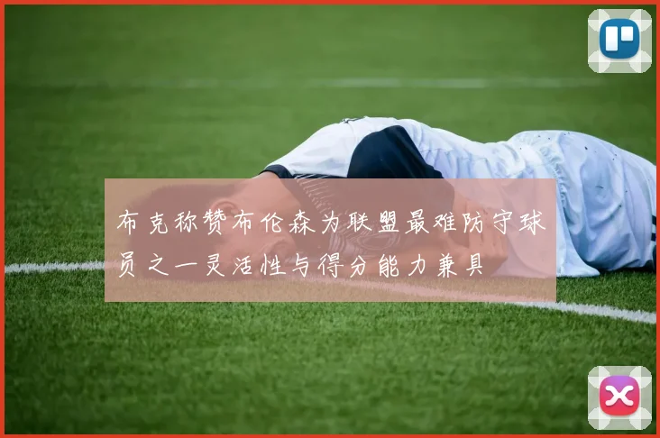 布克称赞布伦森为联盟最难防守球员之一灵活性与得分能力兼具