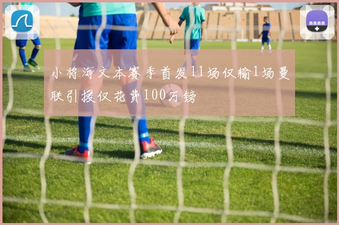 小将海文本赛季首发11场仅输1场曼联引援仅花费100万镑