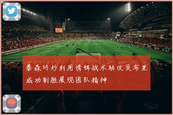 泰森巧妙利用诱饵战术助攻莫布里成功制胜展现团队精神