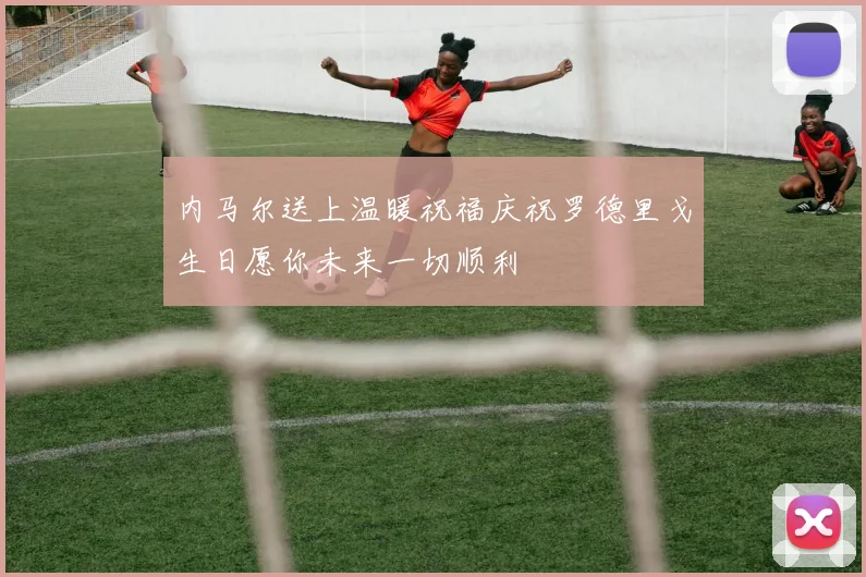 内马尔送上温暖祝福庆祝罗德里戈生日愿你未来一切顺利