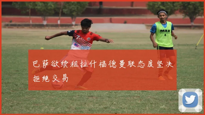 巴萨欲续租拉什福德曼联态度坚决拒绝交易
