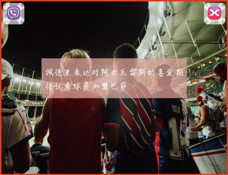 佩德里表达对阿尔瓦雷斯的喜爱期待优秀球员加盟巴萨